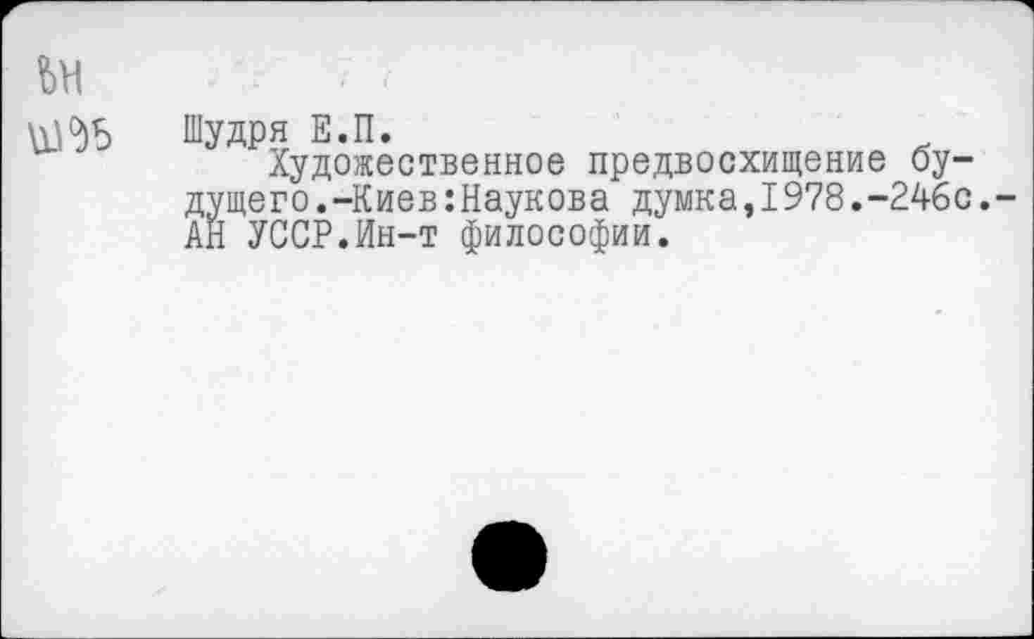 ﻿
Шудря Е.П.
Художественное предвосхищение будущего. -Киев: Наукова думка,1978.-246с. АН УССР.Ин-т философии.